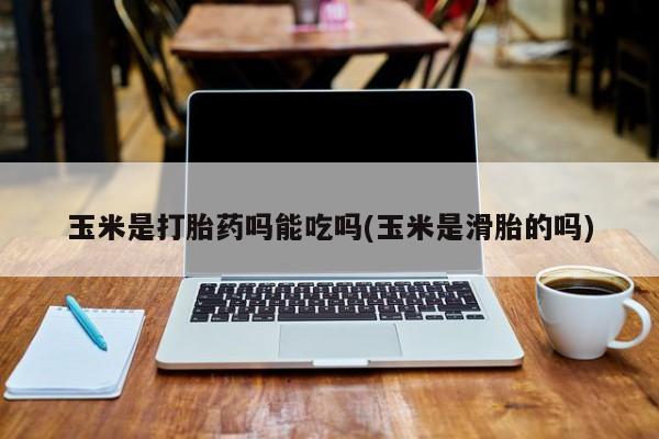 买流产药的联系方式玉米是打胎药吗能吃吗(玉米是滑胎的吗)