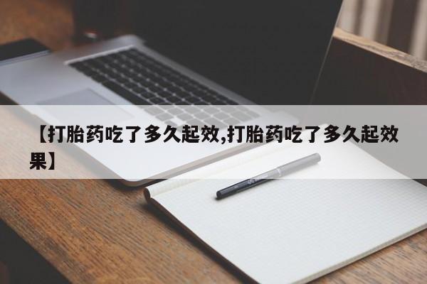 买流产药的联系方式【打胎药吃了多久起效,打胎药吃了多久起效果】