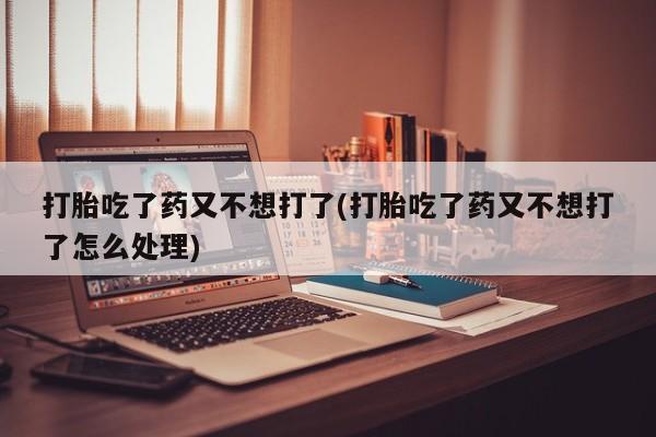 买流产药的联系方式打胎吃了药又不想打了(打胎吃了药又不想打了怎么处理)