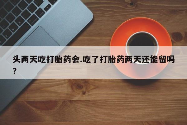 买流产药的联系方式头两天吃打胎药会.吃了打胎药两天还能留吗？