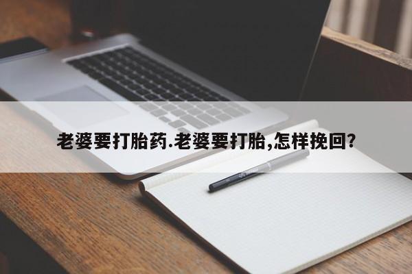 买流产药的联系方式老婆要打胎药.老婆要打胎,怎样挽回？
