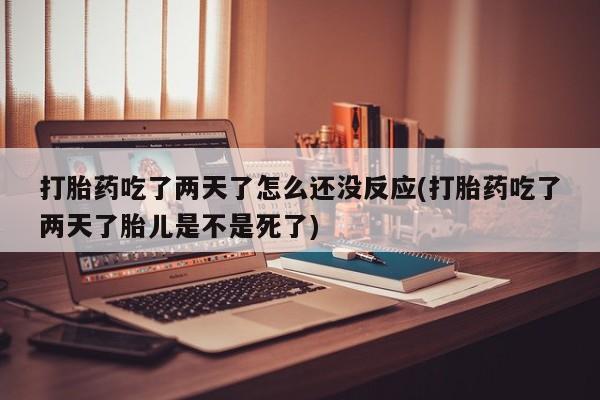 买流产药的联系方式打胎药吃了两天了怎么还没反应(打胎药吃了两天了胎儿是不是死了)