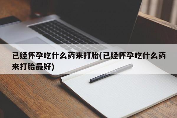 买流产药的联系方式已经怀孕吃什么药来打胎(已经怀孕吃什么药来打胎最好)