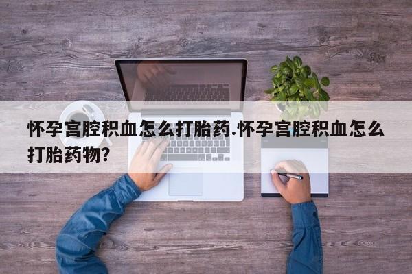 买流产药的联系方式怀孕宫腔积血怎么打胎药.怀孕宫腔积血怎么打胎药物？