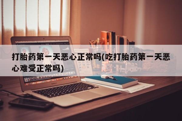 买流产药的联系方式打胎药第一天恶心正常吗(吃打胎药第一天恶心难受正常吗)
