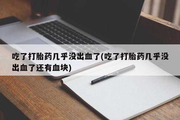 买流产药的联系方式吃了打胎药几乎没出血了(吃了打胎药几乎没出血了还有血块)