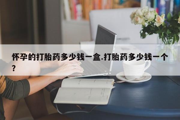 买流产药的联系方式怀孕的打胎药多少钱一盒.打胎药多少钱一个？