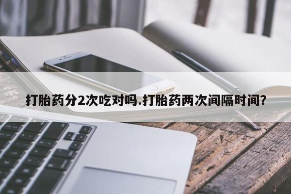 买流产药的联系方式打胎药分2次吃对吗.打胎药两次间隔时间？