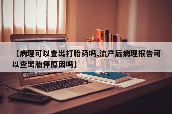 买流产药的联系方式【病理可以查出打胎药吗,流产后病理报告可以查出胎停原因吗】