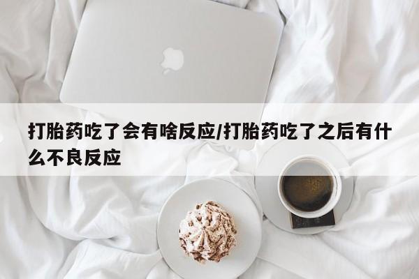 买流产药的联系方式打胎药吃了会有啥反应/打胎药吃了之后有什么不良反应