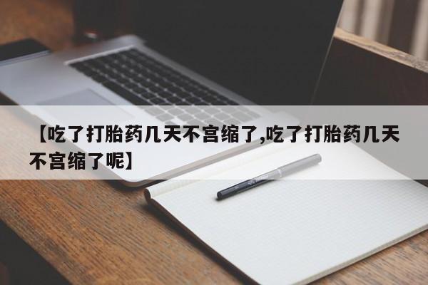 买流产药的联系方式【吃了打胎药几天不宫缩了,吃了打胎药几天不宫缩了呢】