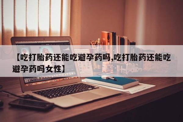 买流产药的联系方式【吃打胎药还能吃避孕药吗,吃打胎药还能吃避孕药吗女性】