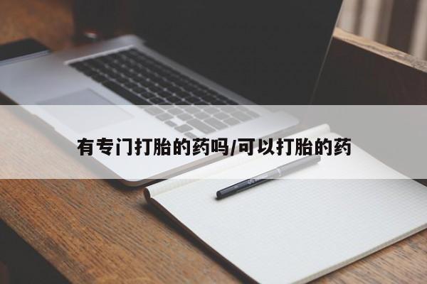 买流产药的联系方式有专门打胎的药吗/可以打胎的药