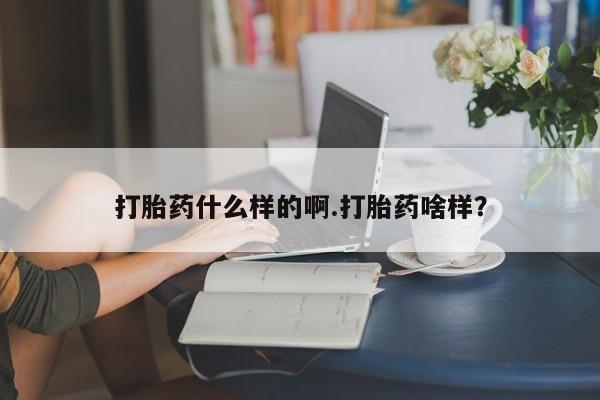 买流产药的联系方式打胎药什么样的啊.打胎药啥样？
