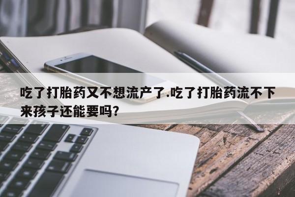 买流产药的联系方式吃了打胎药又不想流产了.吃了打胎药流不下来孩子还能要吗？