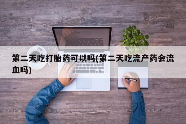 买流产药的联系方式第二天吃打胎药可以吗(第二天吃流产药会流血吗)