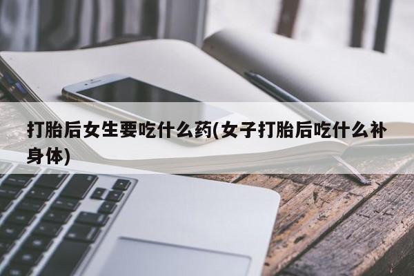 买流产药的联系方式打胎后女生要吃什么药(女子打胎后吃什么补身体)