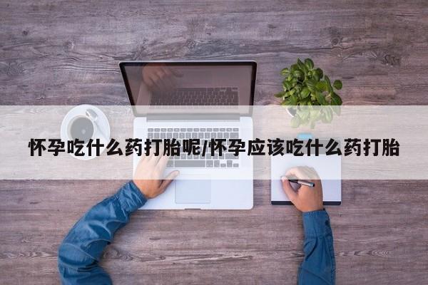 买流产药的联系方式怀孕吃什么药打胎呢/怀孕应该吃什么药打胎