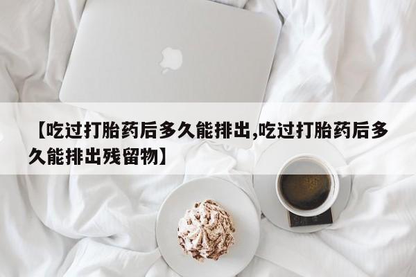 买流产药的联系方式【吃过打胎药后多久能排出,吃过打胎药后多久能排出残留物】