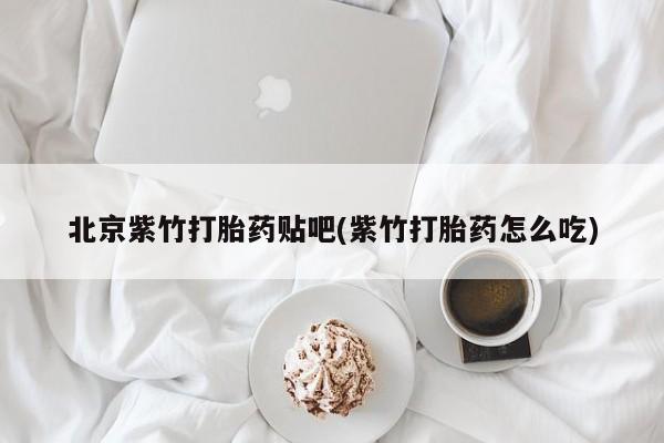 买流产药的联系方式北京紫竹打胎药贴吧(紫竹打胎药怎么吃)