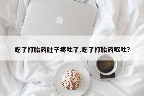 买流产药的联系方式吃了打胎药肚子疼吐了.吃了打胎药呕吐？