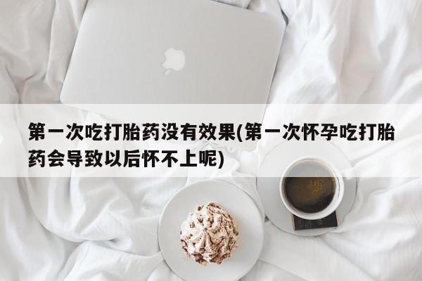 买流产药的联系方式第一次吃打胎药没有效果(第一次怀孕吃打胎药会导致以后怀不上呢)