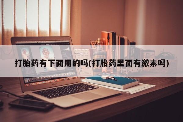 买流产药的联系方式打胎药有下面用的吗(打胎药里面有激素吗)