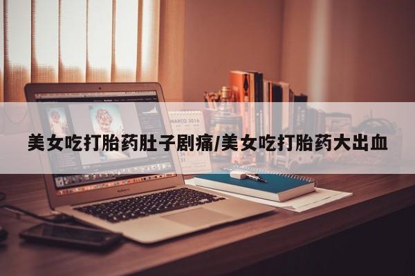 买流产药的联系方式美女吃打胎药肚子剧痛/美女吃打胎药大出血