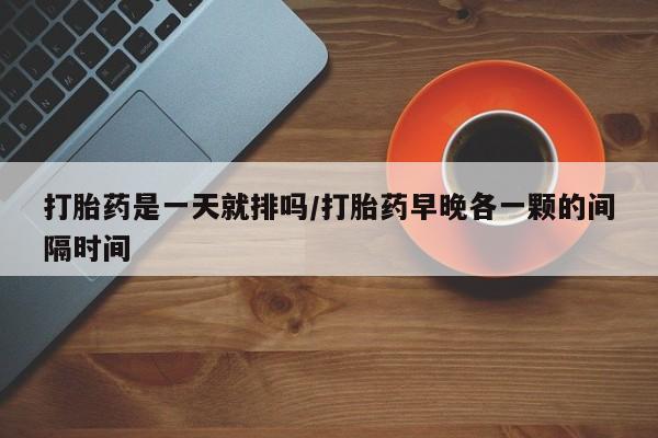 买流产药的联系方式打胎药是一天就排吗/打胎药早晚各一颗的间隔时间