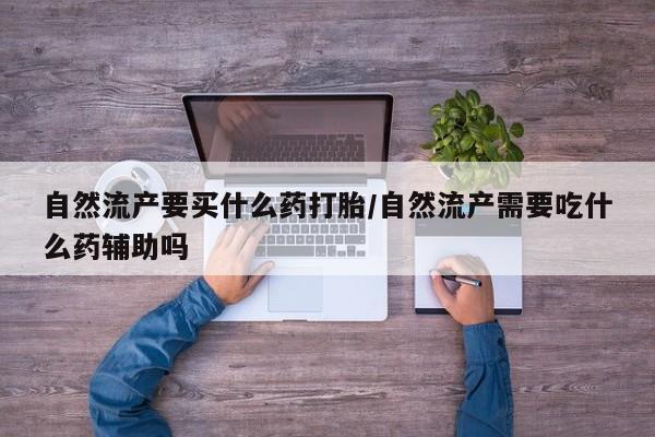 买流产药的联系方式自然流产要买什么药打胎/自然流产需要吃什么药辅助吗