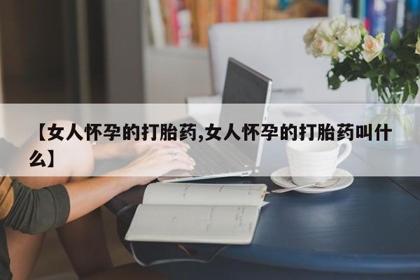 买流产药的联系方式【女人怀孕的打胎药,女人怀孕的打胎药叫什么】