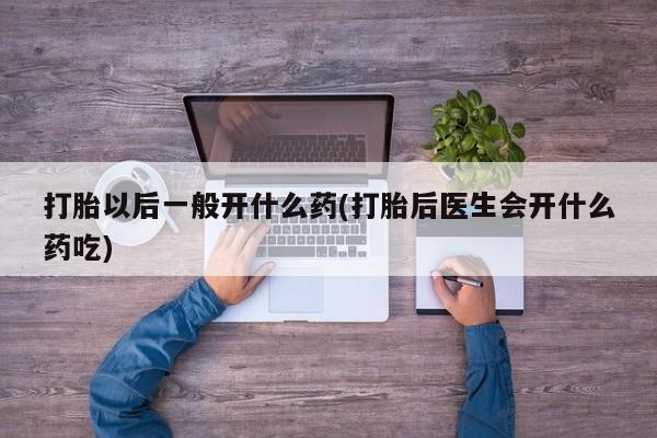 买流产药的联系方式打胎以后一般开什么药(打胎后医生会开什么药吃)