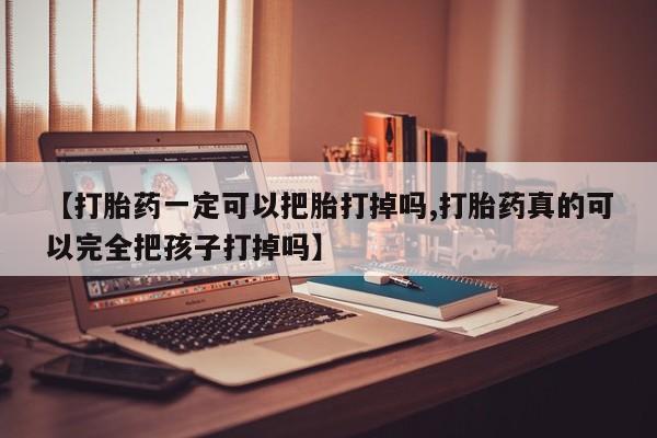 买流产药的联系方式【打胎药一定可以把胎打掉吗,打胎药真的可以完全把孩子打掉吗】