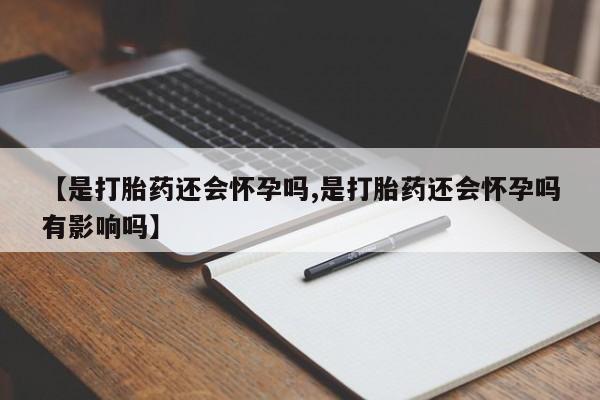 买流产药的联系方式【是打胎药还会怀孕吗,是打胎药还会怀孕吗有影响吗】