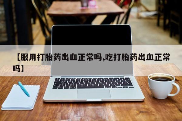 买流产药的联系方式【服用打胎药出血正常吗,吃打胎药出血正常吗】