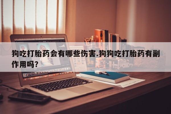 买流产药的联系方式狗吃打胎药会有哪些伤害.狗狗吃打胎药有副作用吗？