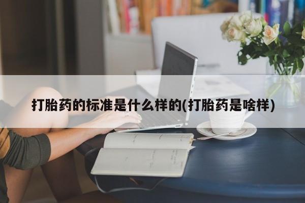 买流产药的联系方式打胎药的标准是什么样的(打胎药是啥样)