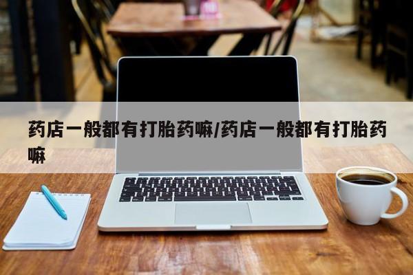 买流产药的联系方式药店一般都有打胎药嘛/药店一般都有打胎药嘛