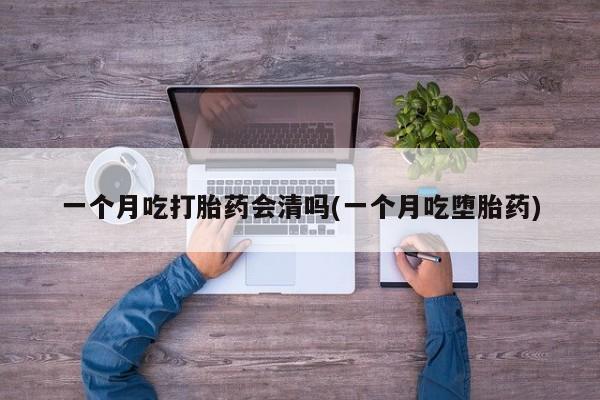 买流产药的联系方式一个月吃打胎药会清吗(一个月吃堕胎药)