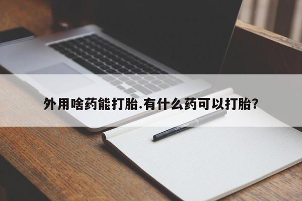买流产药的联系方式外用啥药能打胎.有什么药可以打胎？