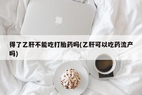买流产药的联系方式得了乙肝不能吃打胎药吗(乙肝可以吃药流产吗)