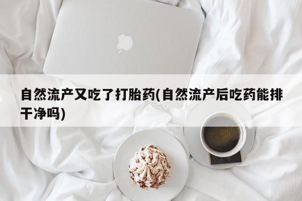 买流产药的联系方式自然流产又吃了打胎药(自然流产后吃药能排干净吗)