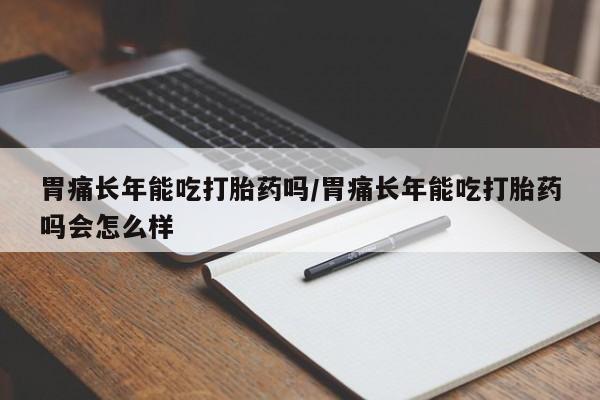 买流产药的联系方式胃痛长年能吃打胎药吗/胃痛长年能吃打胎药吗会怎么样