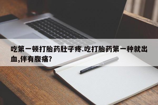 买流产药的联系方式吃第一顿打胎药肚子疼.吃打胎药第一种就出血,伴有腹痛？