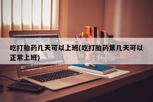 买流产药的联系方式吃打胎药几天可以上班(吃打胎药第几天可以正常上班)