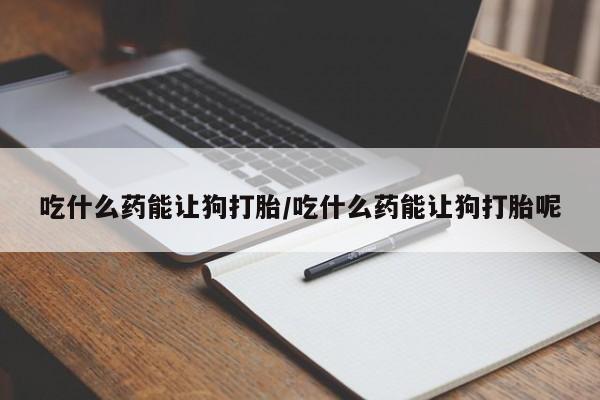 买流产药的联系方式吃什么药能让狗打胎/吃什么药能让狗打胎呢