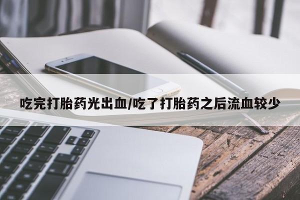 买流产药的联系方式吃完打胎药光出血/吃了打胎药之后流血较少