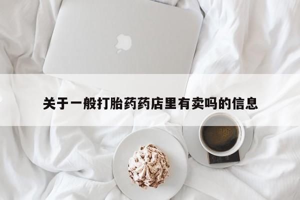 买流产药的联系方式关于一般打胎药药店里有卖吗的信息