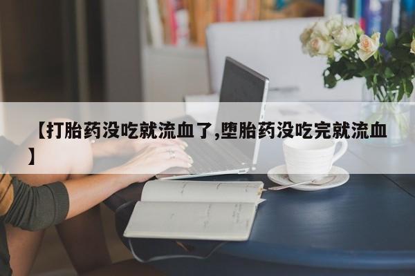 买流产药的联系方式【打胎药没吃就流血了,堕胎药没吃完就流血】