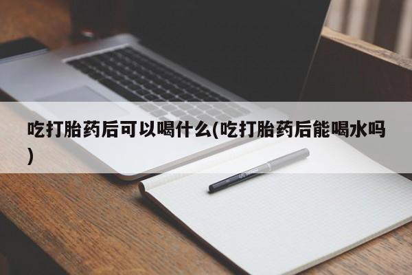买流产药的联系方式吃打胎药后可以喝什么(吃打胎药后能喝水吗)